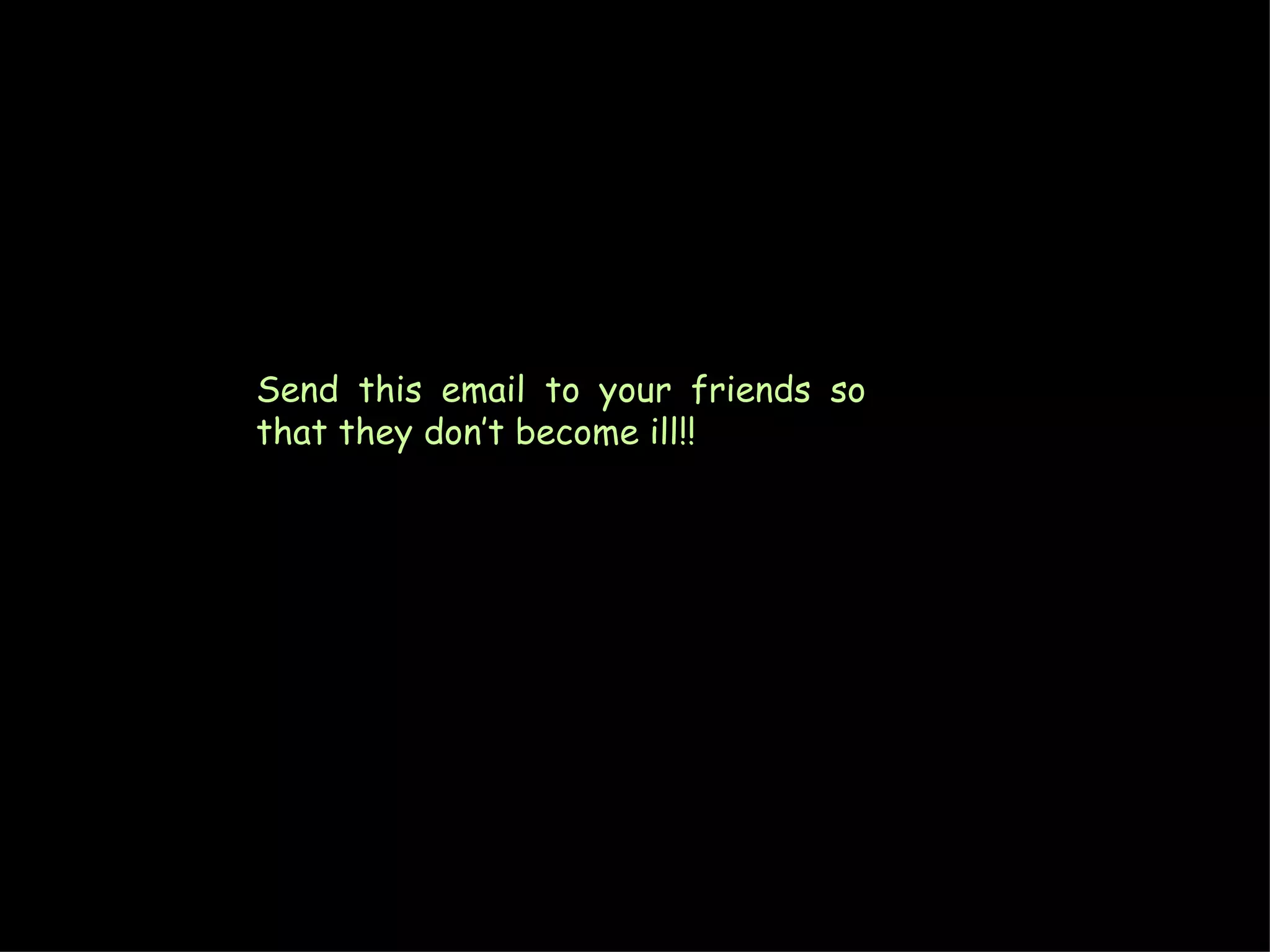 Send this email to your friends so that they don’t become ill!! 