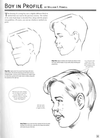 BOY IN PROFILE BY WILLIAM F. POWELL
This drawing of a young boy uses a slightly different block-in
method than was used in the previous exercise. The outline
of the entire head shape is sketched first, along with the propor-
tion guidelines. Of course, you can use whichever method you
prefer.
Step Two Begin to darken and smooth your block-in lines
into more refined shapes. As you work, keep checking your
proportions.
Use a 2B pencil with
a blunt tip to create
darker strokes in this
area, bringing out the
part in the hair.
Step One Lightly sketch the overall head shape with short,
quick strokes. This may be tricky because the head is not at a
complete profile —but you can do it! Observe your subject close-
ly; notice that a portion of the right cheek is visible, along with
the eyelashes of the right eye.
With just a few minor changes,
you can change the expression
on your subject's face. Try
raising the eyebrows, widening
the eyes, and opening the
mouth. What happens?
Add some spots
along the cheei
to suggest freckl
Step Three As you reach the final, develop the
ing within the smile lines, under the chin, below
and inside the part of the hair.
131
 