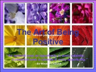 The Art of Being
Positive
♫ Turn on your speakers!

CLICK TO ADVANCE SLIDES

“An optimist sees an opportunity in every calamity;
a pessimist sees a calamity in every opportunity.”
--Sir Winston Churchill

 