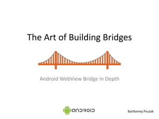 The	
  Art	
  of	
  Building	
  Bridges
Android	
  WebView	
  Bridge	
  in	
  Depth
Bartłomiej	
  Pisulak
 