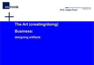 MHMK Macromedia Hochschule für Medien und
Kommunikation
Prof. Jurgen Faust
The Art (creating/doing)
Business:
designing artifacts
 