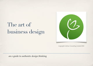 The art of
business design

                                          Copyright Cultivar Consulting Limited 2010




an e-guide to authentic design thinking
 