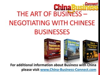 THE ART OF BUSINESS –
NEGOTIATING WITH CHINESE
BUSINESSES
For additional information about Business with China
please visit www.China-Business-Connect.com
 