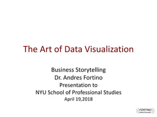 The Art of Data Visualization
Business Storytelling
Dr. Andres Fortino
Presentation to
NYU School of Professional Studies
April 19,2018
 