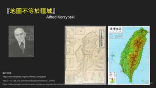 『地圖不等於疆域』
Alfred Korzybski
https://en.wikipedia.org/wiki/Alfred_Korzybski
https://sites.google.com/a/cts.edu.my/jiao-yu-zi-yuan-fen-xiang/home/gao-yi-li-shi/-3-1896nian-de-tai-wan-de-tu
http://140.128.219.245/home/local/www/theme_1.html
圖片來源：
29
 