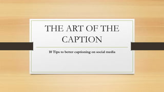 THE ART OF THE
CAPTION
10 Tips to better captioning on social media
 