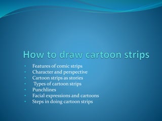 • Features of comic strips
• Character and perspective
• Cartoon strips as stories
• Types of cartoon strips
• Punchlines
• Facial expressions and cartoons
• Steps in doing cartoon strips
 