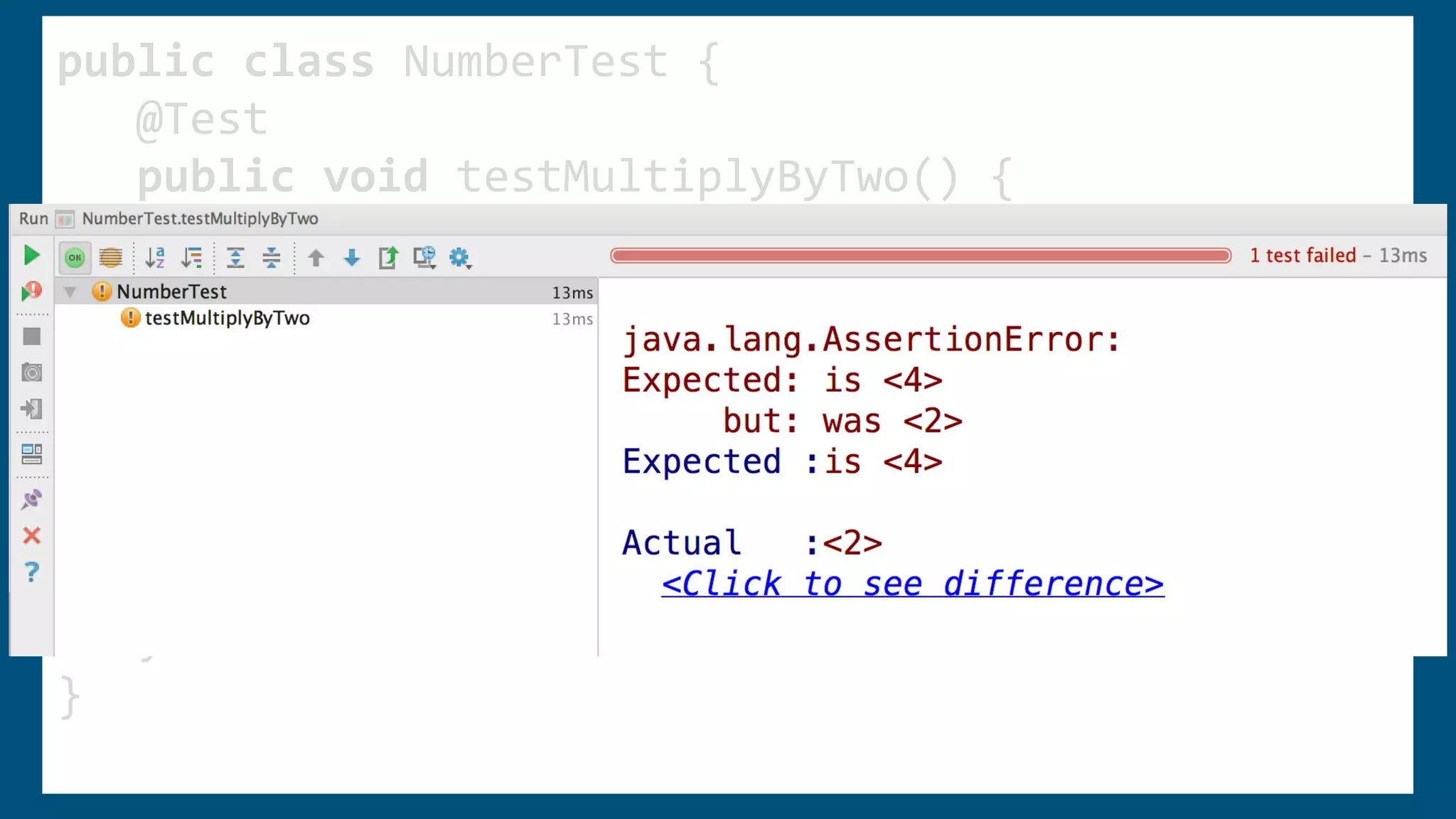 public class NumberTest {
@Test
public void testMultiplyByTwo() {
assertThat(Number.multiplyByTwo(2),is(4));
}
}
public class Number {
public static int multiplyByTwo(int number) {
return number;
}
}
public class NumberTest {
@Test
public void testMultiplyByTwo() {
assertThat(Number.multiplyByTwo(2),is(4));
}
}
public class Number {
public static int multiplyByTwo(int number) {
return number;
}
}
public class NumberTest {
@Test
public void testMultiplyByTwo() {
assertThat(Number.multiplyByTwo(2),is(4));
}
}
public class Number {
public static int multiplyByTwo(int number) {
return number;
}
}
 