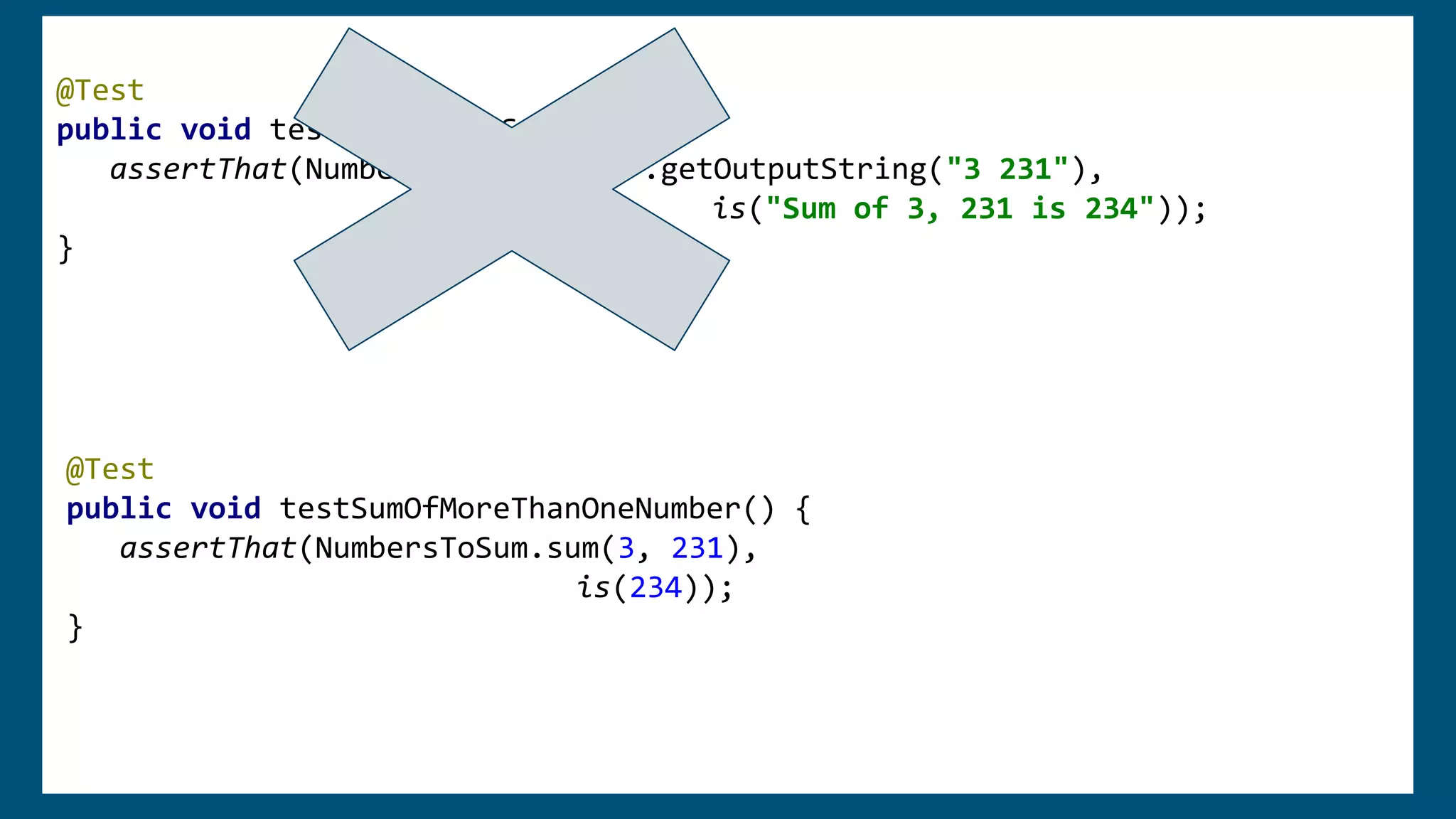 @Test
public void testGetOutputString() {
assertThat(NumbersToSumPrinter.getOutputString("3 231"),
is("Sum of 3, 231 is 234"));
}
@Test
public void testSumOfMoreThanOneNumber() {
assertThat(NumbersToSum.sum(3, 231),
is(234));
}
 