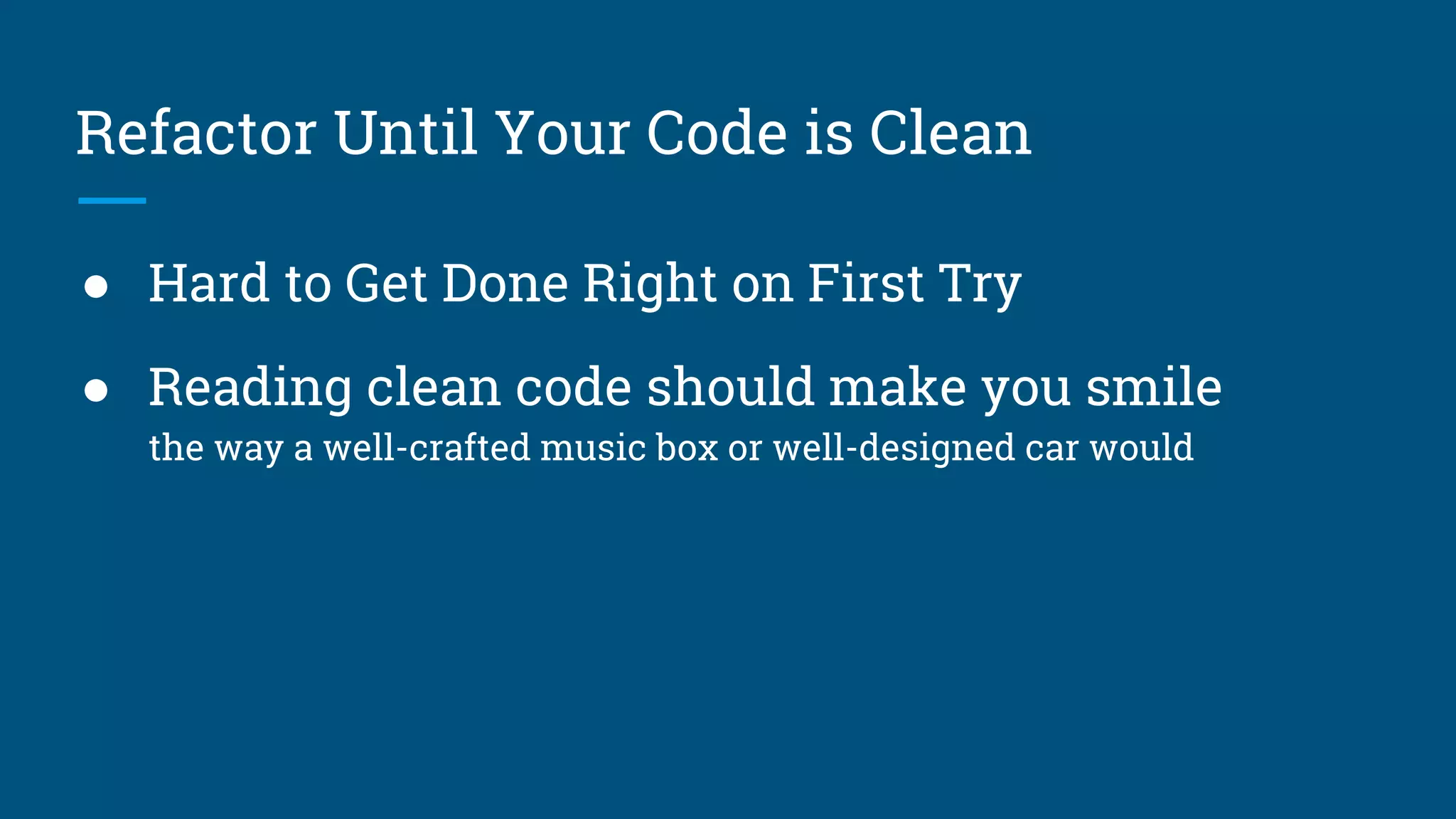 Refactor Until Your Code is Clean
● Hard to Get Done Right on First Try
● Reading clean code should make you smile
the way a well-crafted music box or well-designed car would
 