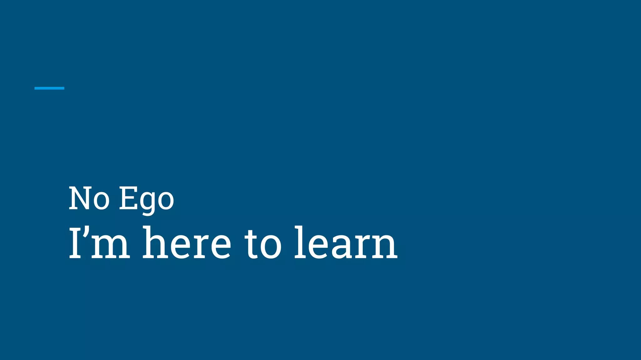 No Ego
I’m here to learn
 