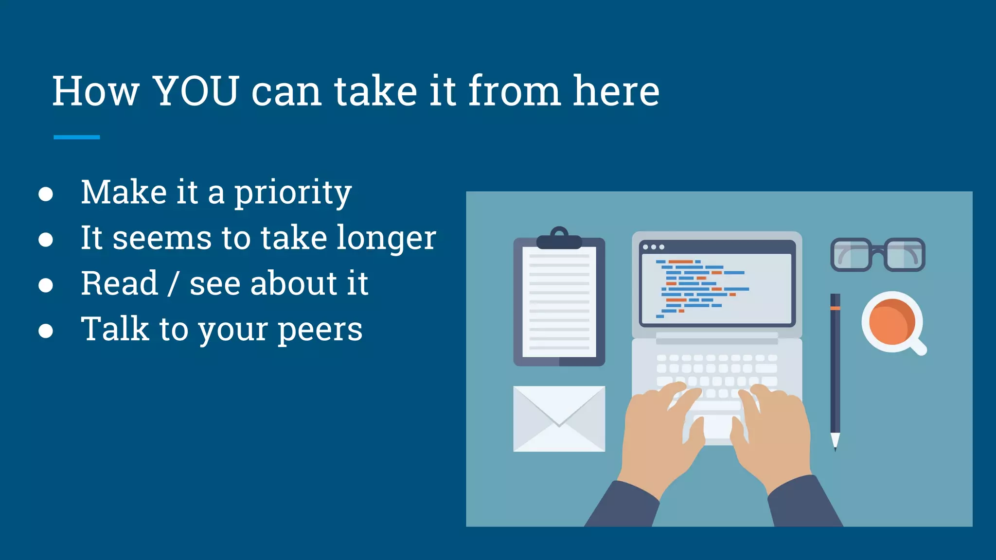 How YOU can take it from here
● Make it a priority
● It seems to take longer
● Read / see about it
● Talk to your peers
 