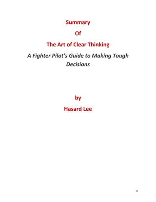0
Summary
Of
The Art of Clear Thinking
A Fighter Pilot’s Guide to Making Tough
Decisions
by
Hasard Lee
 
