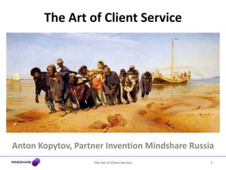 The Art of Client Service




Anton Kopytov, Partner Invention Mindshare Russia
                   The Art of Client Service    1
 
