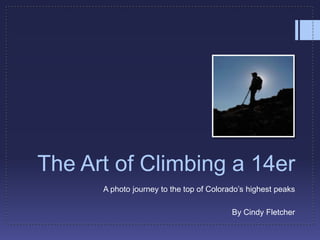 The Art of Climbing a 14er
      A photo journey to the top of Colorado’s highest peaks

                                          By Cindy Fletcher
 