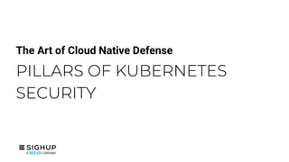 The Art of Cloud Native Defense
PILLARS OF KUBERNETES
SECURITY
 