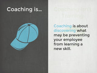 Coaching isn’t
Training
Coaching is about
discovering what
may be preventing
your employee
from learning a
new skill.
Coac...