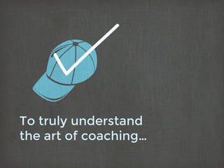 To truly understand
the art of coaching…
 