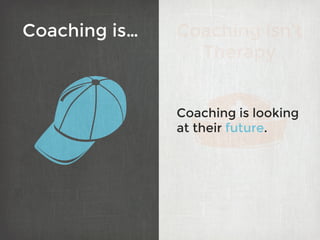 Coaching isn’t
Therapy
Coaching is looking
at their future.
Coaching is…
 