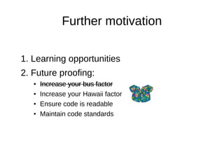 Further motivation
1. Learning opportunities
2. Future proofing:
● Increase your bus factor
● Increase your Hawaii factor
...