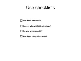 Use checklists
Are there unit tests?
Does it follow SOLID principles?
Do you understand it?
Are there integration tests?
 