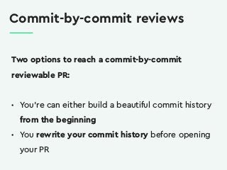 Commit-by-commit reviews
Two options to reach a commit-by-commit
reviewable PR:
• You’re can either build a beautiful comm...