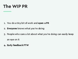 The WIP PR
1. You do a tiny bit of work and open a PR
2. Everyone knows what you’re doing
3. People who care a lot about w...