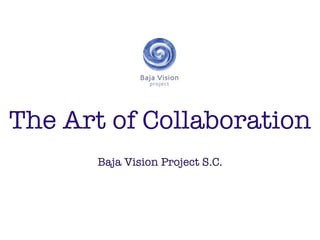 The Art of Collaboration
       Baja Vision Project S.C.
 