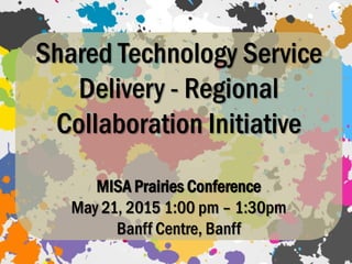 Shared Technology Service
Delivery - Regional
Collaboration Initiative
MISA Prairies Conference
May 21, 2015 1:00 pm – 1:30pm
Banff Centre, Banff
 