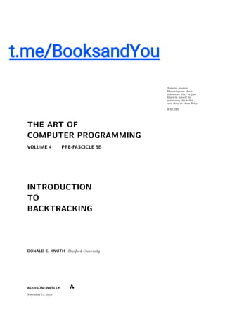 November 12, 2016
Note to readers:
Please ignore these
sidenotes; they're just
hints to myself for
preparing the index,
and they're often 
aky!
KNUTH
THE ART OF
COMPUTER PROGRAMMING
VOLUME 4 PRE-FASCICLE 5B
INTRODUCTION
TO
BACKTRACKING
DONALD E. KNUTH Stanford University
ADDISON{WESLEY
6
77
 