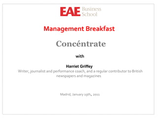 Management  Breakfast   Concéntrate with Harriet Griffey   Writer, journalist and performance coach, and a regular contributor to British newspapers and magazines   Madrid, January 19th ,  2011 