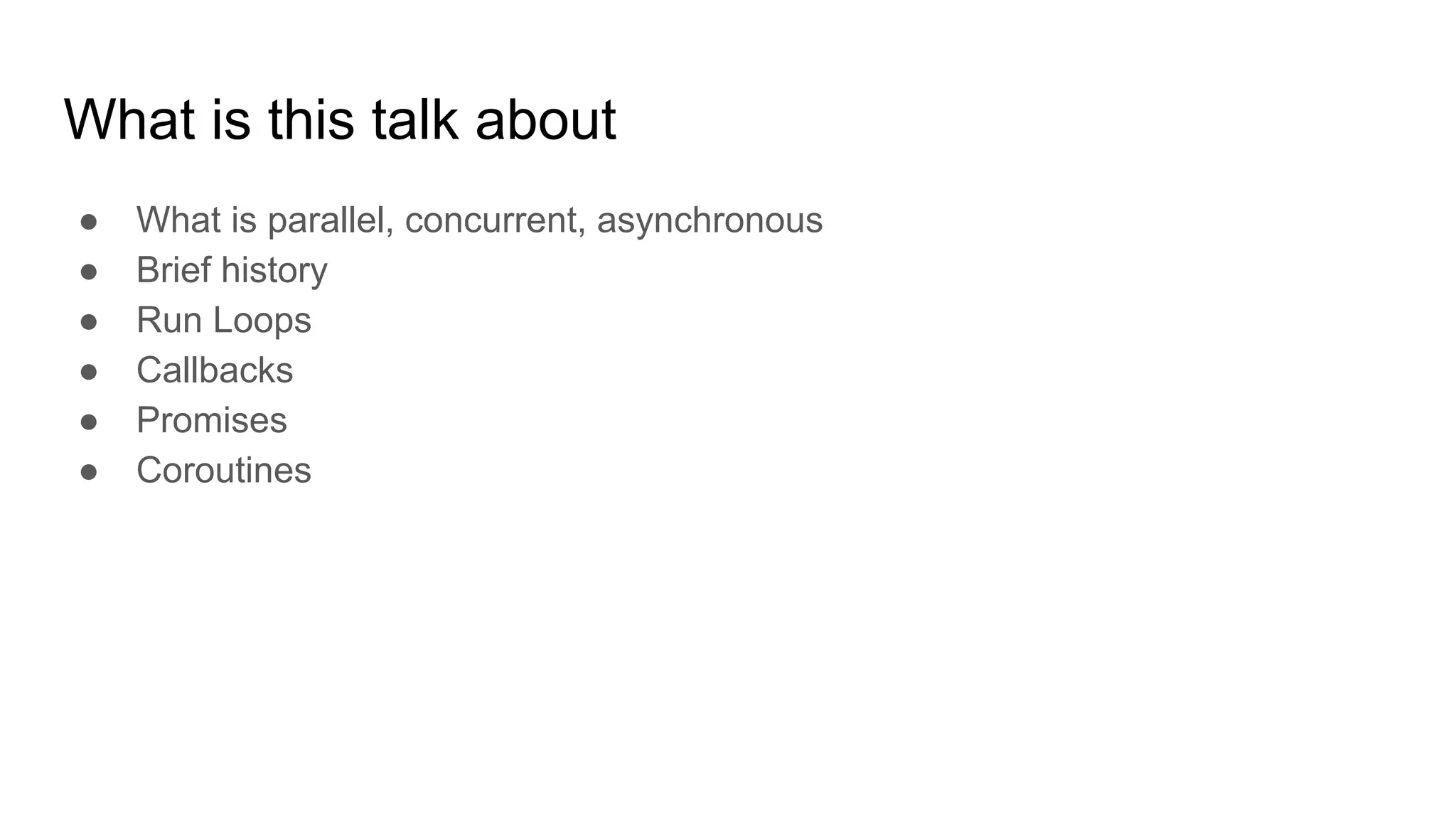 What is this talk about
● What is parallel, concurrent, asynchronous
● Brief history
● Run Loops
● Callbacks
● Promises
● Coroutines
 