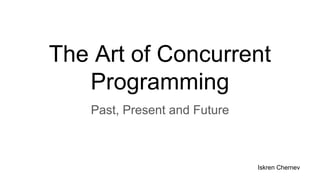 The Art of Concurrent
Programming
Past, Present and Future
Iskren Chernev
 