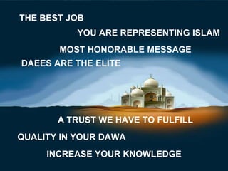 THE BEST JOB
           YOU ARE REPRESENTING ISLAM
       MOST HONORABLE MESSAGE
DAEES ARE THE ELITE




       A TRUST WE HAVE TO FULFILL
QUALITY IN YOUR DAWA
     INCREASE YOUR KNOWLEDGE
 