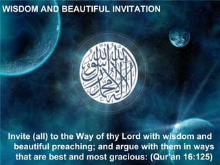 WISDOM AND BEAUTIFUL INVITATION




 Invite (all) to the Way of thy Lord with wisdom and
   beautiful preaching; and argue with them in ways
   that are best and most gracious: (Qur‟an 16:125)
 