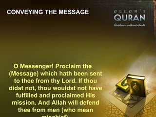 CONVEYING THE MESSAGE




  O Messenger! Proclaim the
(Message) which hath been sent
  to thee from thy Lord. If thou
didst not, thou wouldst not have
   fulfilled and proclaimed His
 mission. And Allah will defend
    thee from men (who mean
 