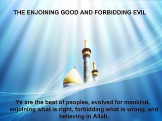 THE ENJOINING GOOD AND FORBIDDING EVIL




  Ye are the best of peoples, evolved for mankind,
enjoining what is right, forbidding what is wrong, and
                  believing in Allah.
 