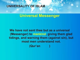 UNIVERSALITY OF ISLAM


        Universal Messenger


  We have not sent thee but as a universal
  (Messenger) to mankind, giving them glad
 tidings, and warning them (against sin), but
          most men understand not.
               (Qur‟an      )
 