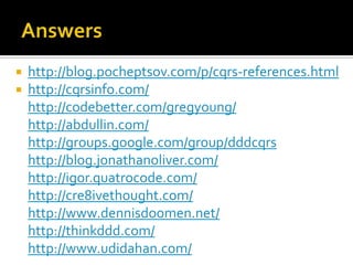 Answers,[object Object],http://blog.pocheptsov.com/p/cqrs-references.html,[object Object],http://cqrsinfo.com/http://codebetter.com/gregyoung/http://abdullin.com/http://groups.google.com/group/dddcqrshttp://blog.jonathanoliver.com/http://igor.quatrocode.com/http://cre8ivethought.com/http://www.dennisdoomen.net/http://thinkddd.com/http://www.udidahan.com/,[object Object]