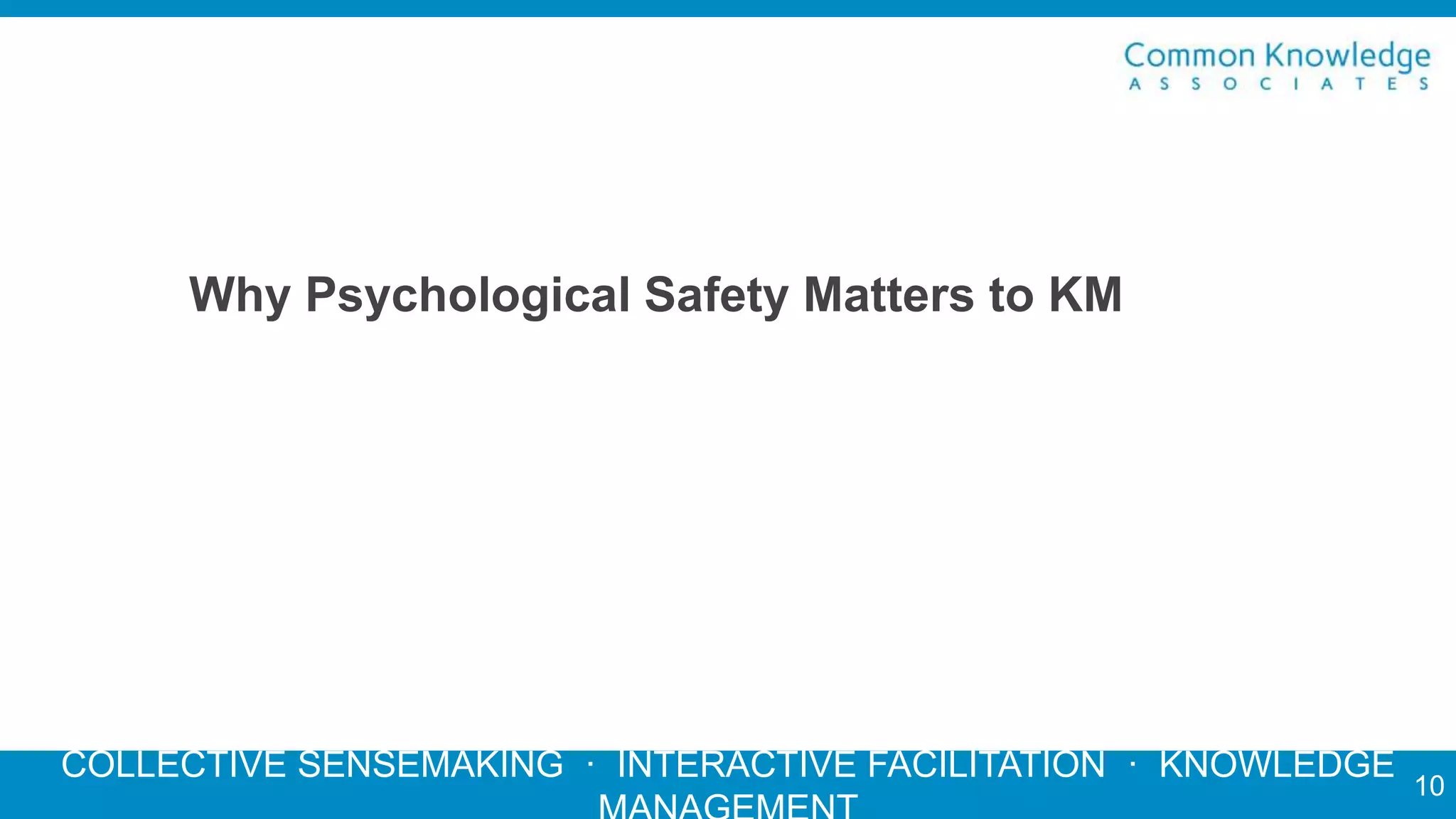 COLLECTIVE SENSEMAKING · INTERACTIVE FACILITATION · KNOWLEDGE
Why Psychological Safety Matters to KM
10
 