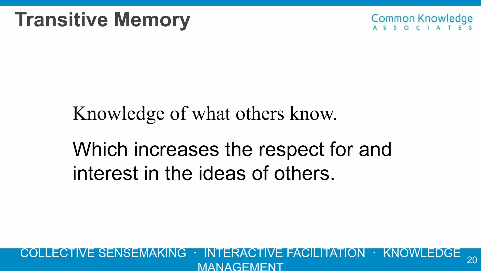 COLLECTIVE SENSEMAKING · INTERACTIVE FACILITATION · KNOWLEDGE
Transitive Memory
Knowledge of what others know.
Which increases the respect for and
interest in the ideas of others.
20
 