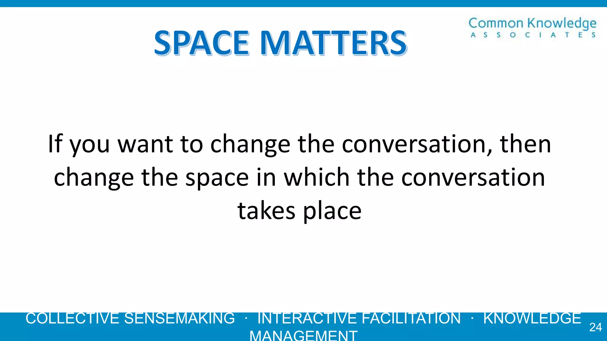 COLLECTIVE SENSEMAKING · INTERACTIVE FACILITATION · KNOWLEDGE
24
If you want to change the conversation, then
change the space in which the conversation
takes place
 