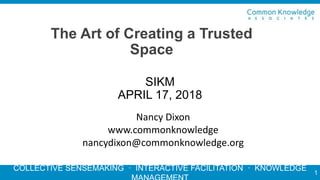COLLECTIVE SENSEMAKING · INTERACTIVE FACILITATION · KNOWLEDGE
The Art of Creating a Trusted
Space
1
SIKM
APRIL 17, 2018
Nancy Dixon
www.commonknowledge
nancydixon@commonknowledge.org
 
