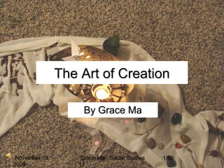 November 18,
2009
Grace Ma Social Studies
11
1/60
The Art of CreationThe Art of Creation
By Grace MaBy Grace Ma
 