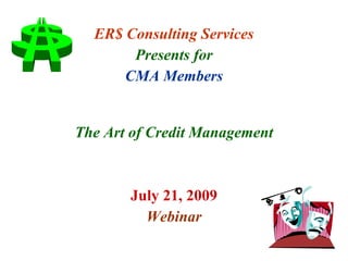 ER$ Consulting Services Presents for CMA Members The Art of Credit Management July 21, 2009 Webinar 