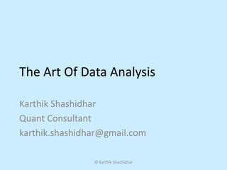 The Art Of Data Analysis

Karthik Shashidhar
Quant Consultant
karthik.shashidhar@gmail.com

                © Karthik Shashidhar
 