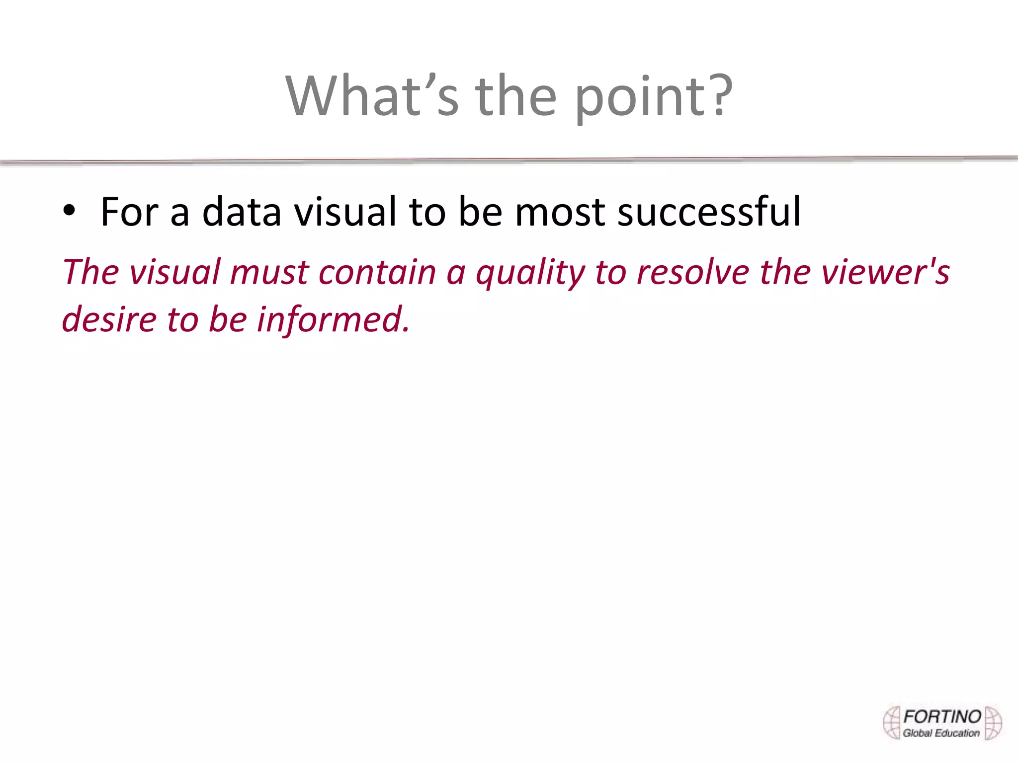 What’s the point?
• For a data visual to be most successful
The visual must contain a quality to resolve the viewer's
desire to be informed.
 