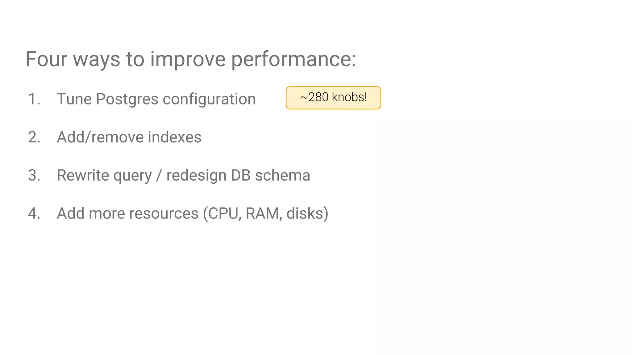 Four ways to improve performance:
1. Tune Postgres configuration
2. Add/remove indexes
3. Rewrite query / redesign DB schema
4. Add more resources (CPU, RAM, disks)
~280 knobs!
 
