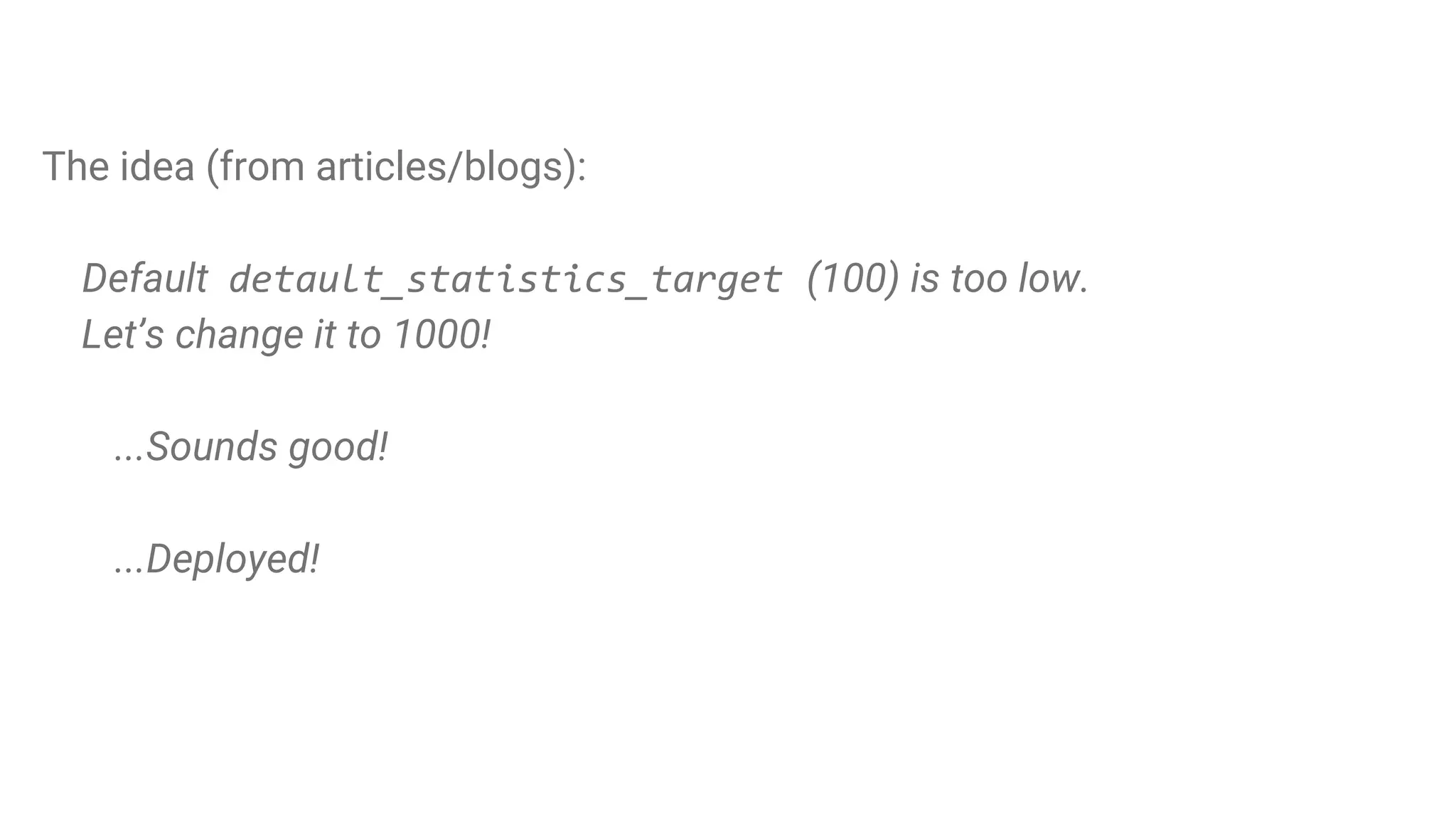 A real-life example. default_statistics_target: 100 vs 1000
The idea (from articles/blogs):
Default detault_statistics_target (100) is too low.
Let’s change it to 1000!
...Sounds good!
...Deployed!
 