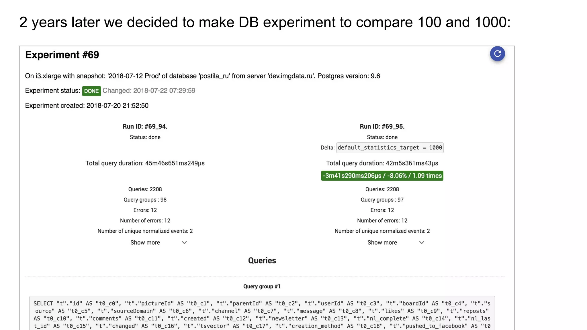 A real-life example. default_statistics_target: 100 vs 10002 years later we decided to make DB experiment to compare 100 and 1000:
 